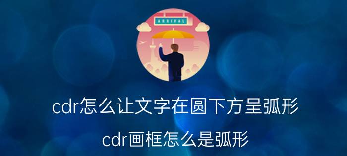 cdr怎么让文字在圆下方呈弧形 cdr画框怎么是弧形？